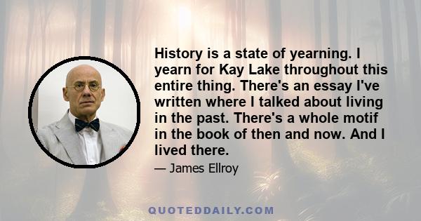 History is a state of yearning. I yearn for Kay Lake throughout this entire thing. There's an essay I've written where I talked about living in the past. There's a whole motif in the book of then and now. And I lived