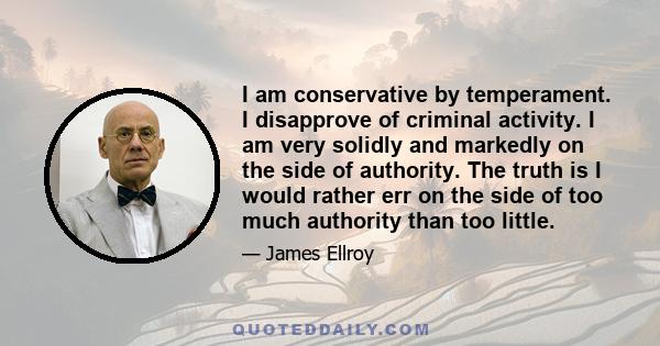 I am conservative by temperament. I disapprove of criminal activity. I am very solidly and markedly on the side of authority. The truth is I would rather err on the side of too much authority than too little.