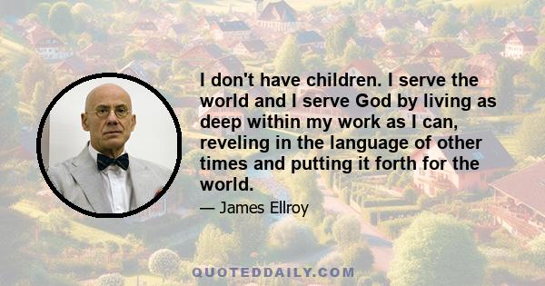 I don't have children. I serve the world and I serve God by living as deep within my work as I can, reveling in the language of other times and putting it forth for the world.