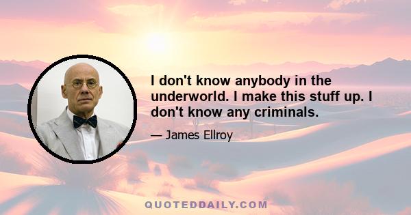 I don't know anybody in the underworld. I make this stuff up. I don't know any criminals.