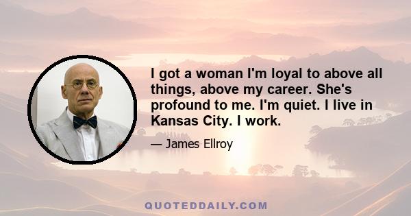 I got a woman I'm loyal to above all things, above my career. She's profound to me. I'm quiet. I live in Kansas City. I work.