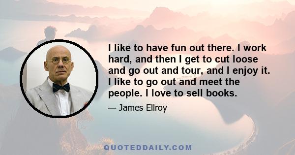 I like to have fun out there. I work hard, and then I get to cut loose and go out and tour, and I enjoy it. I like to go out and meet the people. I love to sell books.