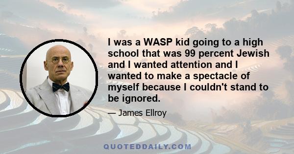 I was a WASP kid going to a high school that was 99 percent Jewish and I wanted attention and I wanted to make a spectacle of myself because I couldn't stand to be ignored.