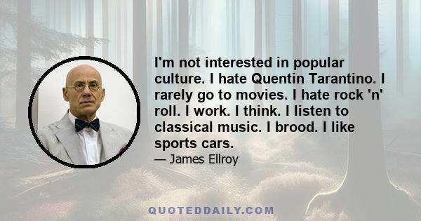 I'm not interested in popular culture. I hate Quentin Tarantino. I rarely go to movies. I hate rock 'n' roll. I work. I think. I listen to classical music. I brood. I like sports cars.