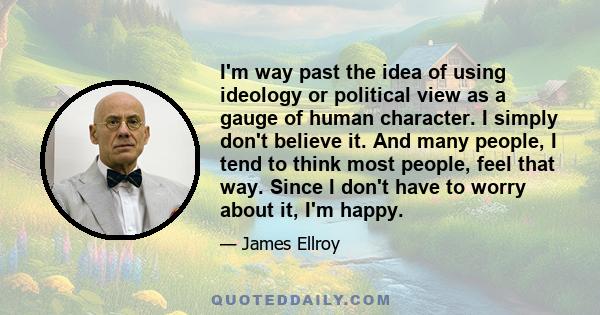 I'm way past the idea of using ideology or political view as a gauge of human character. I simply don't believe it. And many people, I tend to think most people, feel that way. Since I don't have to worry about it, I'm