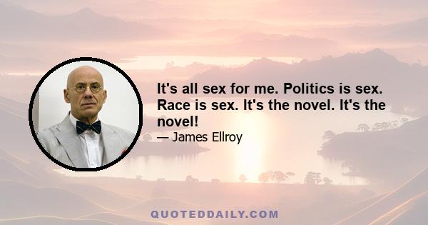 It's all sex for me. Politics is sex. Race is sex. It's the novel. It's the novel!