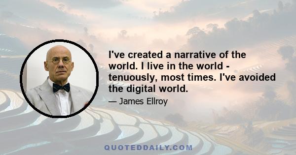 I've created a narrative of the world. I live in the world - tenuously, most times. I've avoided the digital world.