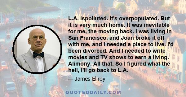 L.A. ispolluted. It's overpopulated. But it is very much home. It was inevitable for me, the moving back. I was living in San Francisco, and Joan broke it off with me, and I needed a place to live. I'd been divorced.