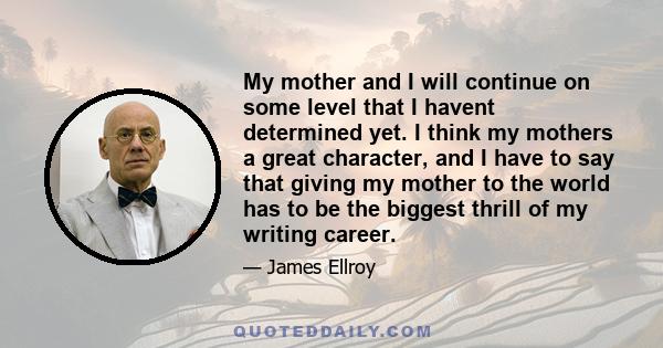 My mother and I will continue on some level that I havent determined yet. I think my mothers a great character, and I have to say that giving my mother to the world has to be the biggest thrill of my writing career.