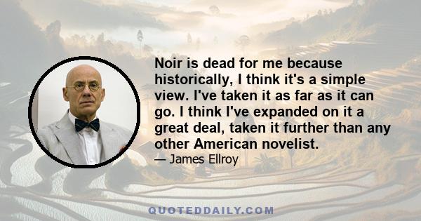 Noir is dead for me because historically, I think it's a simple view. I've taken it as far as it can go. I think I've expanded on it a great deal, taken it further than any other American novelist.