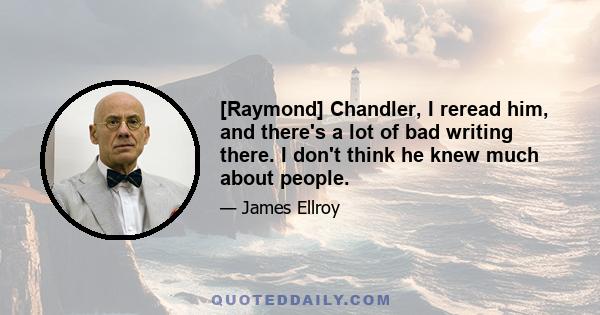 [Raymond] Chandler, I reread him, and there's a lot of bad writing there. I don't think he knew much about people.