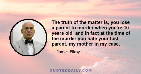 The truth of the matter is, you lose a parent to murder when you're 10 years old, and in fact at the time of the murder you hate your lost parent, my mother in my case.