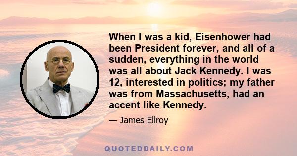 When I was a kid, Eisenhower had been President forever, and all of a sudden, everything in the world was all about Jack Kennedy. I was 12, interested in politics; my father was from Massachusetts, had an accent like