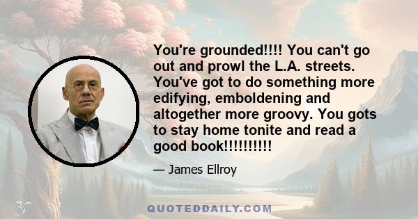 You're grounded!!!! You can't go out and prowl the L.A. streets. You've got to do something more edifying, emboldening and altogether more groovy. You gots to stay home tonite and read a good book!!!!!!!!!!