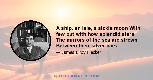 A ship, an isle, a sickle moon With few but with how splendid stars The mirrors of the sea are strewn Between their silver bars!