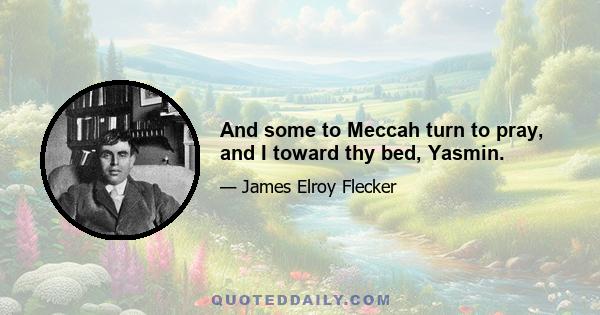 And some to Meccah turn to pray, and I toward thy bed, Yasmin.