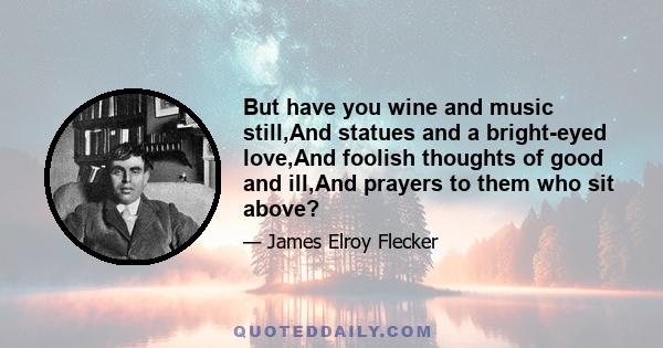 But have you wine and music still,And statues and a bright-eyed love,And foolish thoughts of good and ill,And prayers to them who sit above?