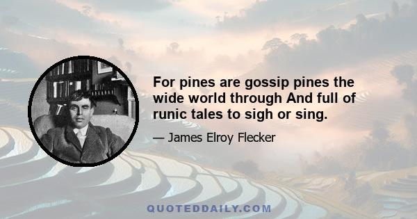 For pines are gossip pines the wide world through And full of runic tales to sigh or sing.