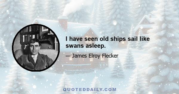 I have seen old ships sail like swans asleep.