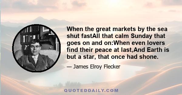 When the great markets by the sea shut fastAll that calm Sunday that goes on and on:When even lovers find their peace at last,And Earth is but a star, that once had shone.