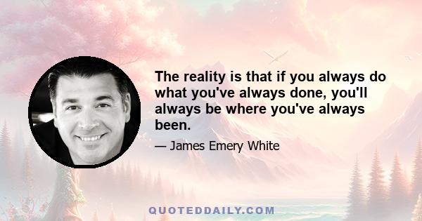 The reality is that if you always do what you've always done, you'll always be where you've always been.