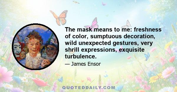 The mask means to me: freshness of color, sumptuous decoration, wild unexpected gestures, very shrill expressions, exquisite turbulence.