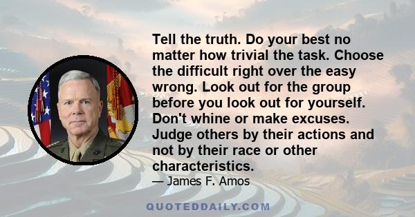 Tell the truth. Do your best no matter how trivial the task. Choose the difficult right over the easy wrong. Look out for the group before you look out for yourself. Don't whine or make excuses. Judge others by their