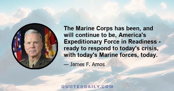 The Marine Corps has been, and will continue to be, America's Expeditionary Force in Readiness - ready to respond to today's crisis, with today's Marine forces, today.