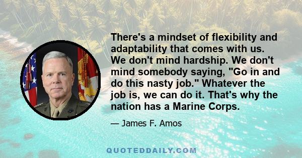 There's a mindset of flexibility and adaptability that comes with us. We don't mind hardship. We don't mind somebody saying, Go in and do this nasty job. Whatever the job is, we can do it. That's why the nation has a