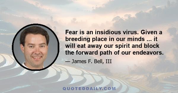 Fear is an insidious virus. Given a breeding place in our minds ... it will eat away our spirit and block the forward path of our endeavors.