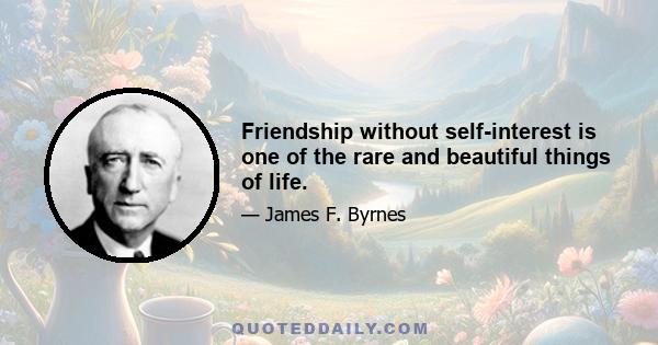 Friendship without self-interest is one of the rare and beautiful things of life.