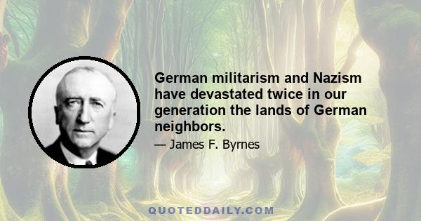 German militarism and Nazism have devastated twice in our generation the lands of German neighbors.