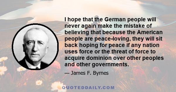 I hope that the German people will never again make the mistake of believing that because the American people are peace-loving, they will sit back hoping for peace if any nation uses force or the threat of force to