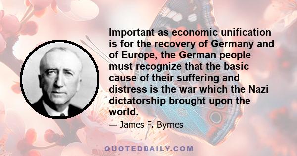 Important as economic unification is for the recovery of Germany and of Europe, the German people must recognize that the basic cause of their suffering and distress is the war which the Nazi dictatorship brought upon