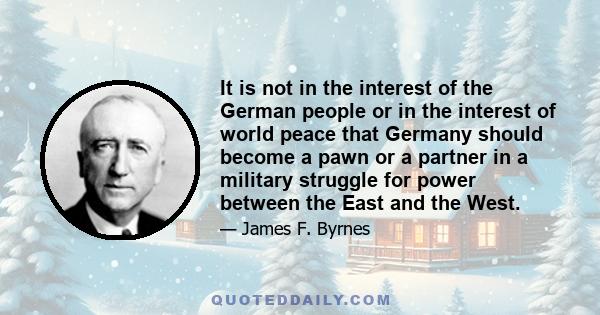 It is not in the interest of the German people or in the interest of world peace that Germany should become a pawn or a partner in a military struggle for power between the East and the West.