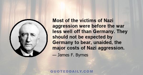 Most of the victims of Nazi aggression were before the war less well off than Germany. They should not be expected by Germany to bear, unaided, the major costs of Nazi aggression.