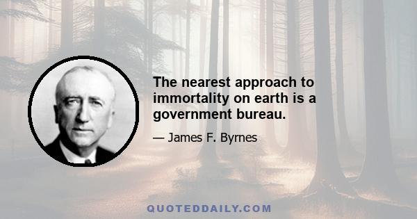 The nearest approach to immortality on earth is a government bureau.