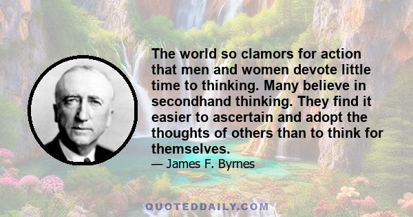 The world so clamors for action that men and women devote little time to thinking. Many believe in secondhand thinking. They find it easier to ascertain and adopt the thoughts of others than to think for themselves.