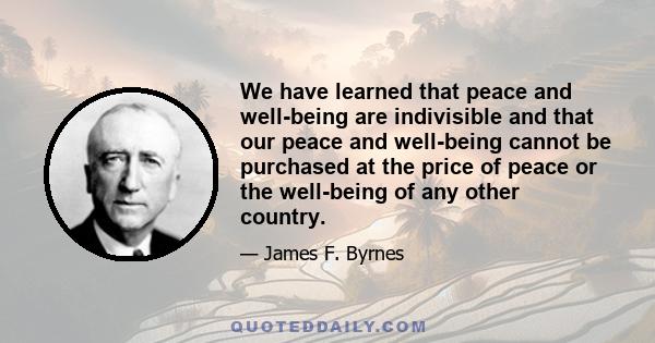 We have learned that peace and well-being are indivisible and that our peace and well-being cannot be purchased at the price of peace or the well-being of any other country.