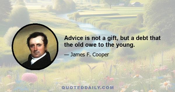 Advice is not a gift, but a debt that the old owe to the young.