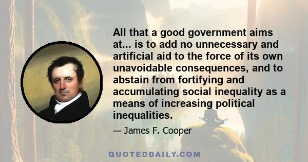 All that a good government aims at... is to add no unnecessary and artificial aid to the force of its own unavoidable consequences, and to abstain from fortifying and accumulating social inequality as a means of