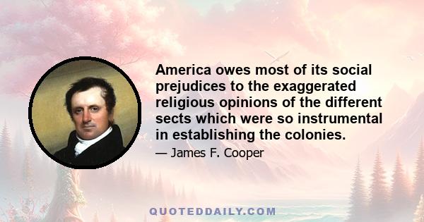 America owes most of its social prejudices to the exaggerated religious opinions of the different sects which were so instrumental in establishing the colonies.