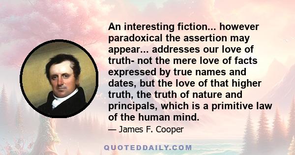 An interesting fiction... however paradoxical the assertion may appear... addresses our love of truth- not the mere love of facts expressed by true names and dates, but the love of that higher truth, the truth of nature 