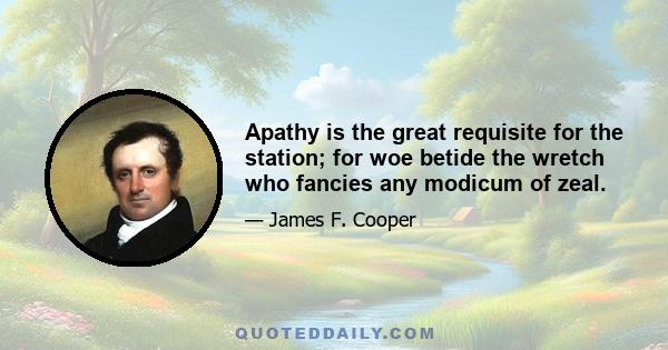 Apathy is the great requisite for the station; for woe betide the wretch who fancies any modicum of zeal.