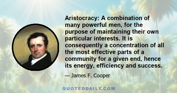 Aristocracy: A combination of many powerful men, for the purpose of maintaining their own particular interests. It is consequently a concentration of all the most effective parts of a community for a given end, hence