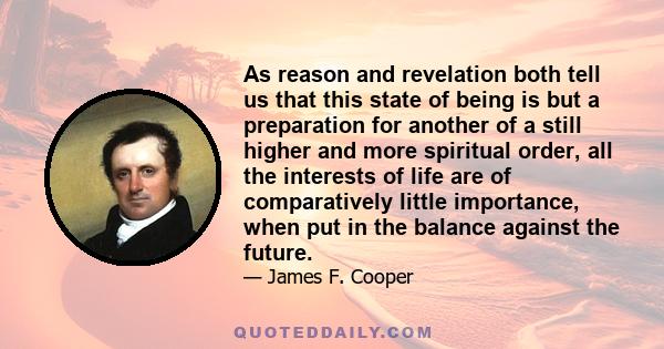 As reason and revelation both tell us that this state of being is but a preparation for another of a still higher and more spiritual order, all the interests of life are of comparatively little importance, when put in