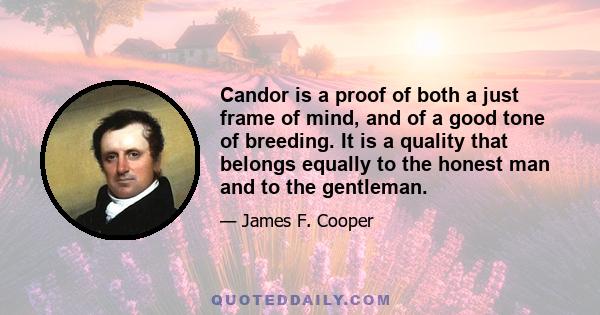 Candor is a proof of both a just frame of mind, and of a good tone of breeding. It is a quality that belongs equally to the honest man and to the gentleman.