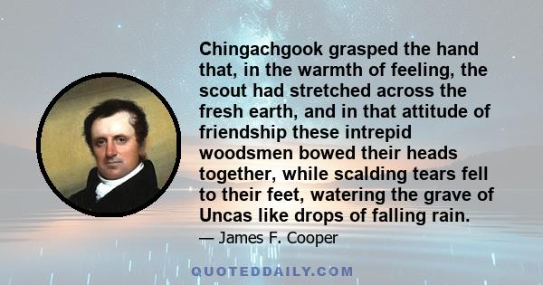 Chingachgook grasped the hand that, in the warmth of feeling, the scout had stretched across the fresh earth, and in that attitude of friendship these intrepid woodsmen bowed their heads together, while scalding tears