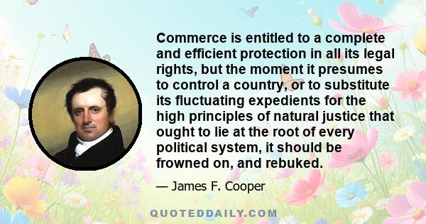 Commerce is entitled to a complete and efficient protection in all its legal rights, but the moment it presumes to control a country, or to substitute its fluctuating expedients for the high principles of natural