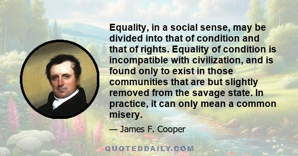 Equality, in a social sense, may be divided into that of condition and that of rights. Equality of condition is incompatible with civilization, and is found only to exist in those communities that are but slightly